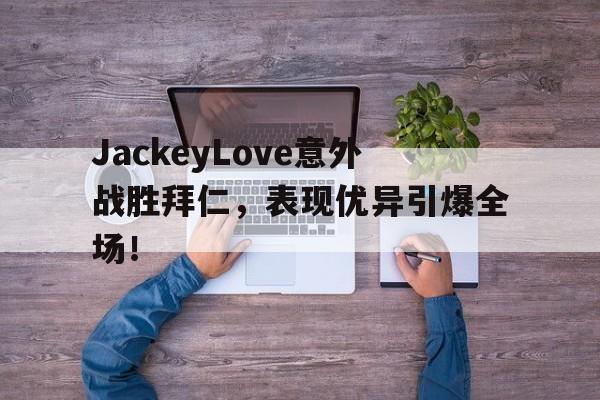 开云体育官方入口JackeyLove意外战胜拜仁，表现优异引爆全场！的简单介绍